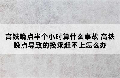 高铁晚点半个小时算什么事故 高铁晚点导致的换乘赶不上怎么办